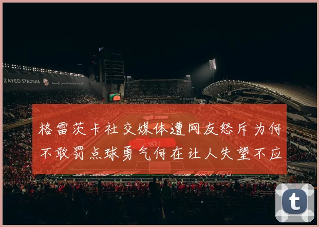 格雷茨卡社交媒体遭网友怒斥为何不敢罚点球勇气何在让人失望不应躲在塔后