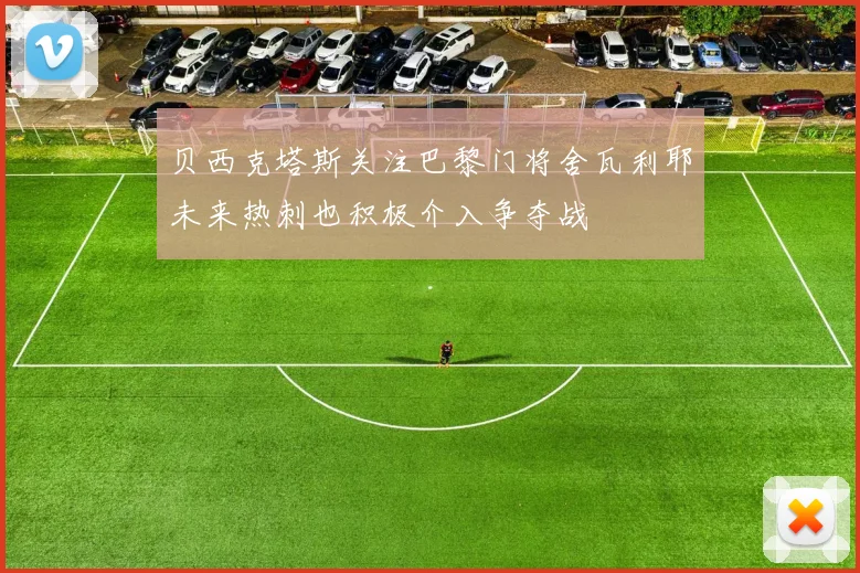贝西克塔斯关注巴黎门将舍瓦利耶未来热刺也积极介入争夺战