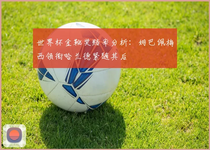 世界杯金靴奖赔率分析：姆巴佩梅西领衔哈兰德紧随其后