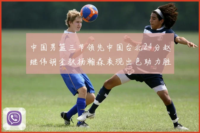 中国男篮三节领先中国台北24分赵继伟胡金秋杨瀚森表现出色助力胜利