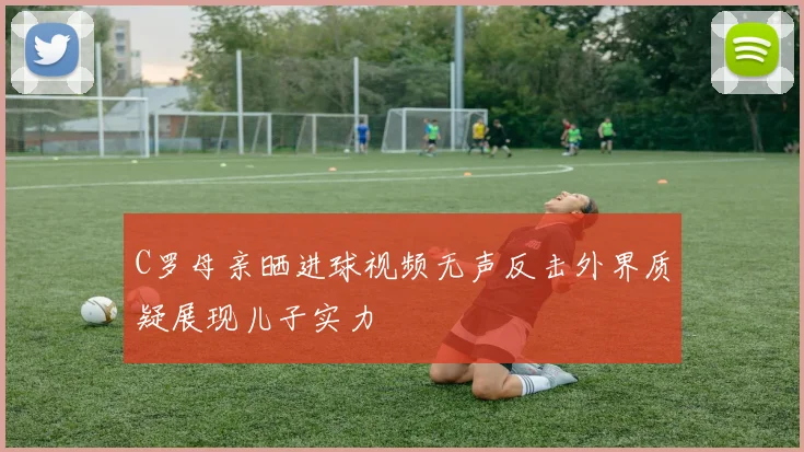 C罗母亲晒进球视频无声反击外界质疑展现儿子实力