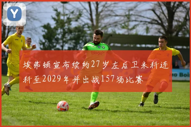 埃弗顿宣布续约27岁左后卫米科连科至2029年并出战157场比赛