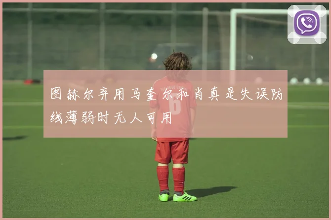 图赫尔弃用马奎尔和肖真是失误防线薄弱时无人可用