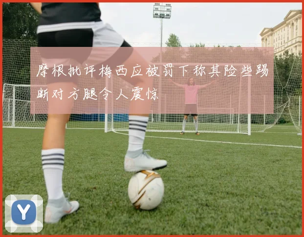摩根批评梅西应被罚下称其险些踢断对方腿令人震惊
