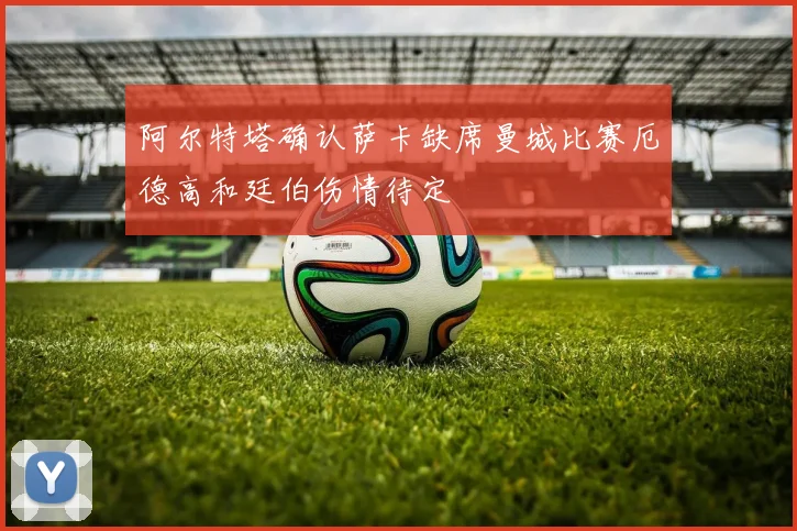 阿尔特塔确认萨卡缺席曼城比赛厄德高和廷伯伤情待定