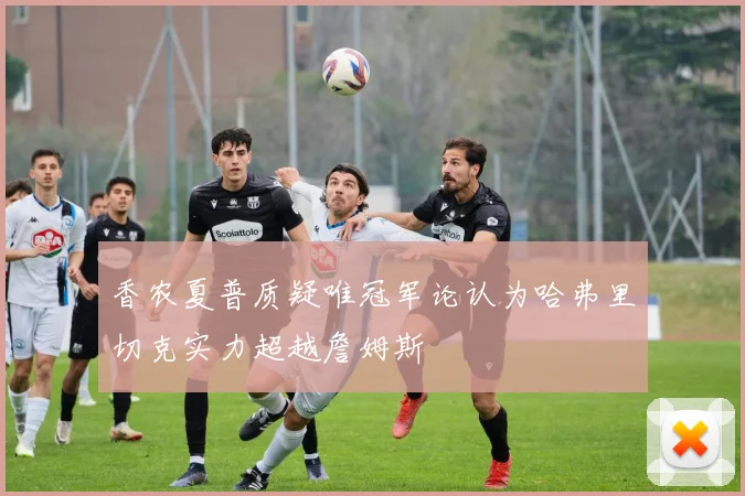 香农夏普质疑唯冠军论认为哈弗里切克实力超越詹姆斯