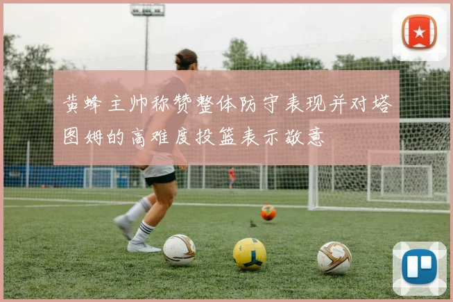 黄蜂主帅称赞整体防守表现并对塔图姆的高难度投篮表示敬意