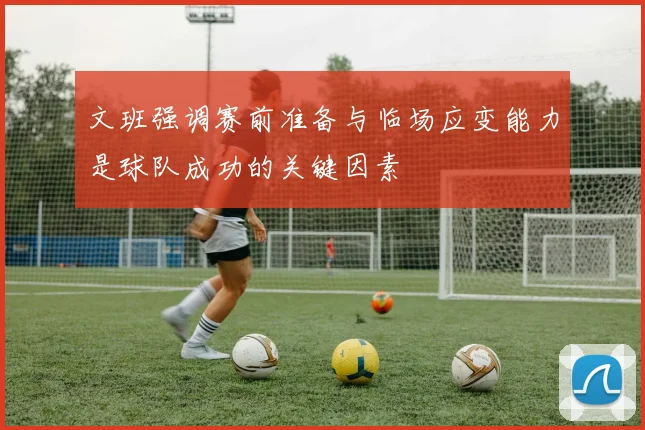 文班强调赛前准备与临场应变能力是球队成功的关键因素