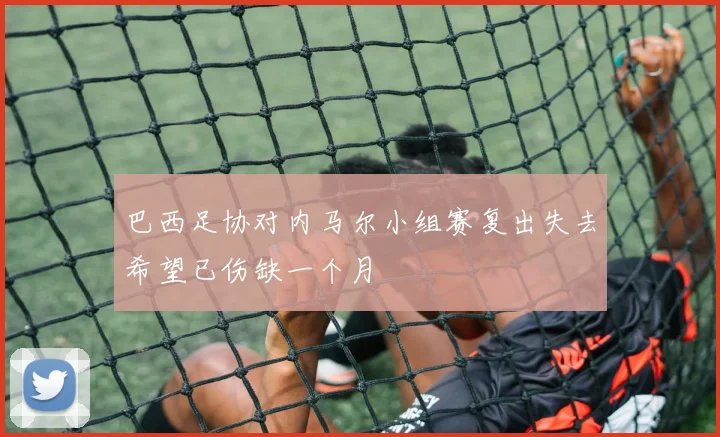 巴西足协对内马尔小组赛复出失去希望已伤缺一个月