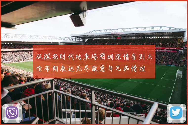 双探花时代结束塔图姆深情告别杰伦布朗表达无尽敬意与兄弟情谊
