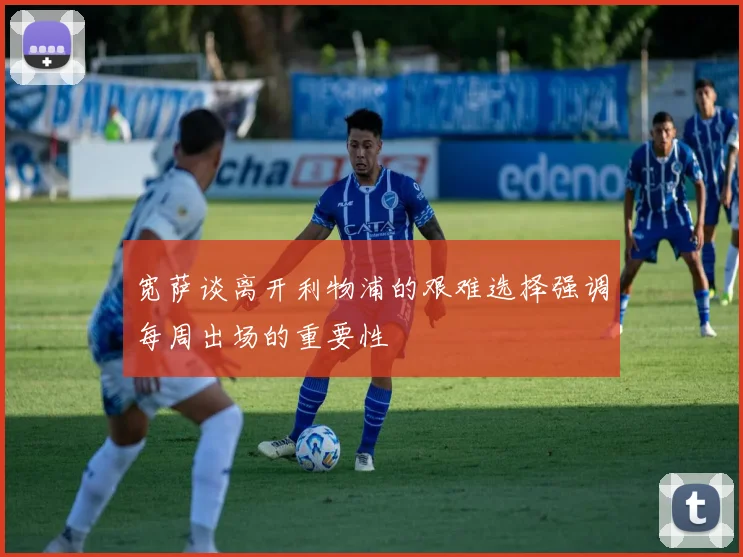 宽萨谈离开利物浦的艰难选择强调每周出场的重要性