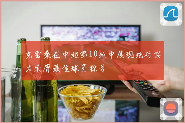 克雷桑在中超第10轮中展现绝对实力荣膺最佳球员称号