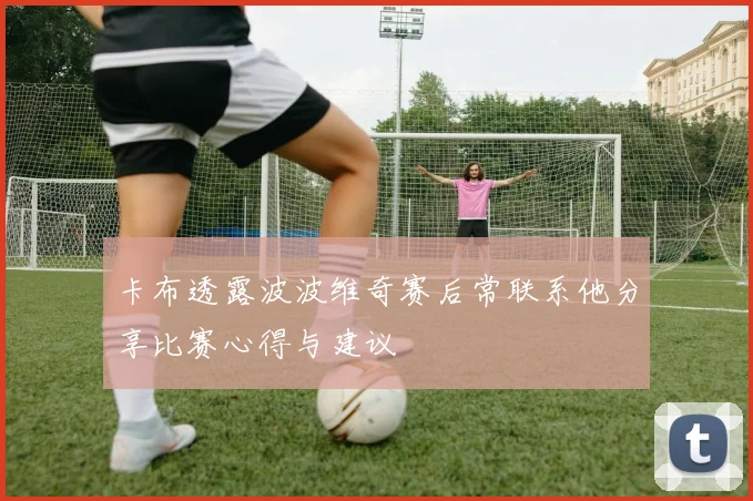卡布透露波波维奇赛后常联系他分享比赛心得与建议
