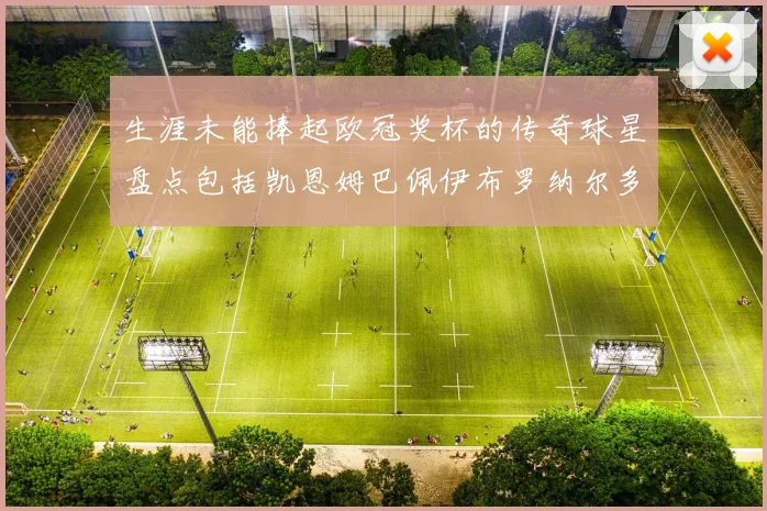 生涯未能捧起欧冠奖杯的传奇球星盘点包括凯恩姆巴佩伊布罗纳尔多等