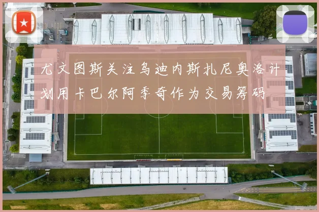 尤文图斯关注乌迪内斯扎尼奥洛计划用卡巴尔阿季奇作为交易筹码