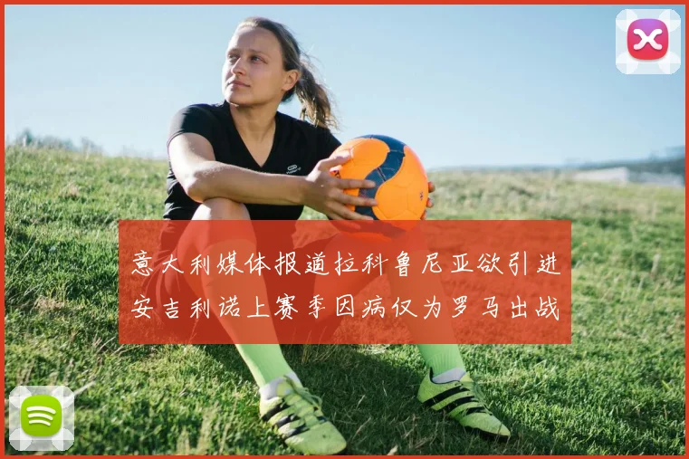意大利媒体报道拉科鲁尼亚欲引进安吉利诺上赛季因病仅为罗马出战9场