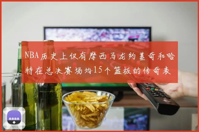 NBA历史上仅有摩西马龙约基奇和哈特在总决赛场均15个篮板的传奇表现