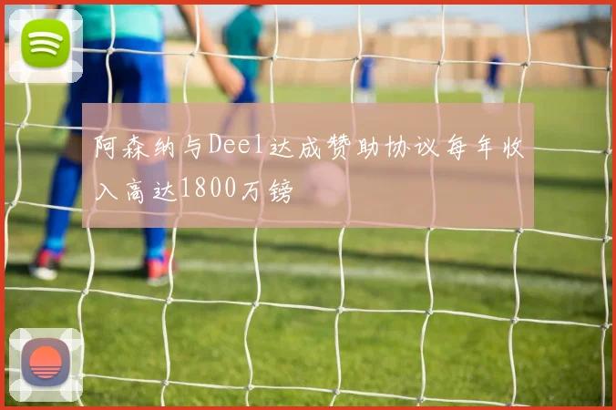 阿森纳与Deel达成赞助协议每年收入高达1800万镑