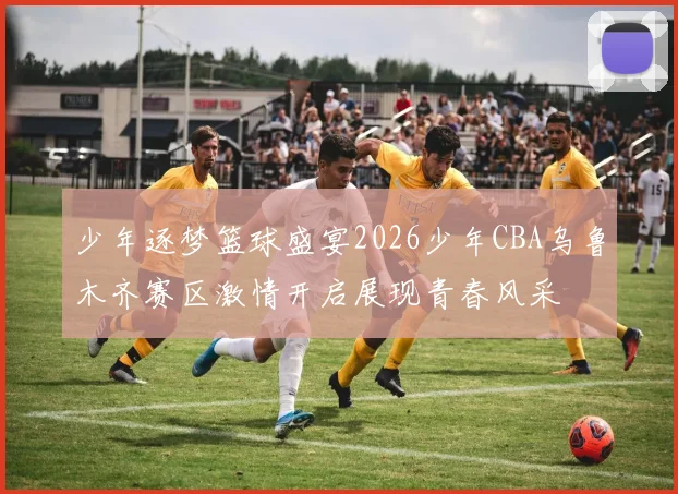 少年逐梦篮球盛宴2026少年CBA乌鲁木齐赛区激情开启展现青春风采