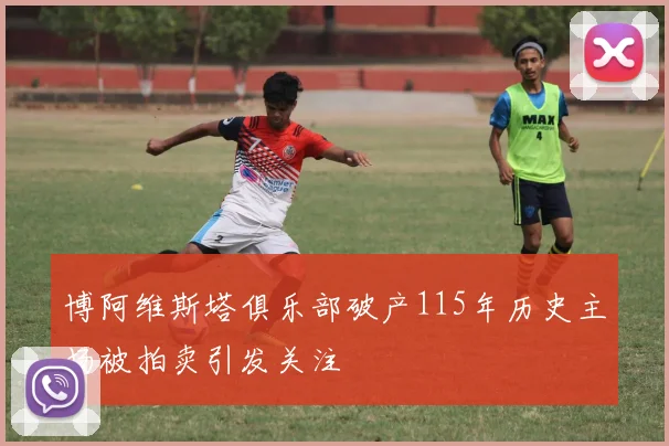博阿维斯塔俱乐部破产115年历史主场被拍卖引发关注