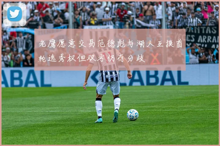老鹰愿意交易范德彪与湖人互换首轮选秀权但双方仍存分歧