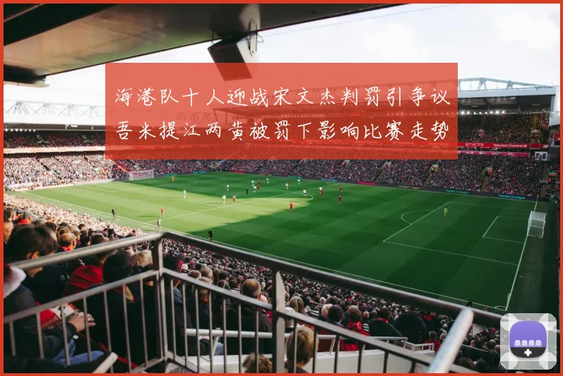海港队十人迎战宋文杰判罚引争议吾米提江两黄被罚下影响比赛走势