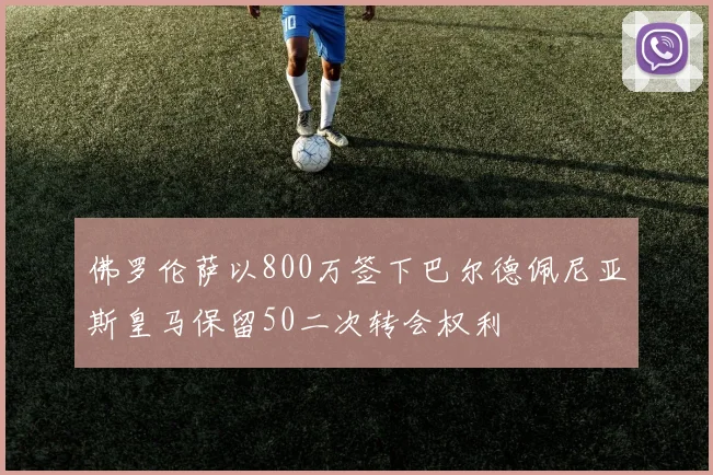 佛罗伦萨以800万签下巴尔德佩尼亚斯皇马保留50二次转会权利