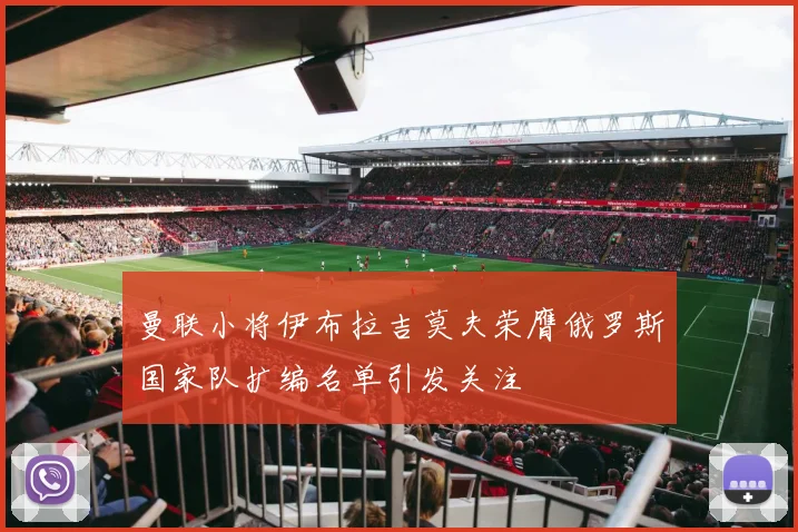 曼联小将伊布拉吉莫夫荣膺俄罗斯国家队扩编名单引发关注