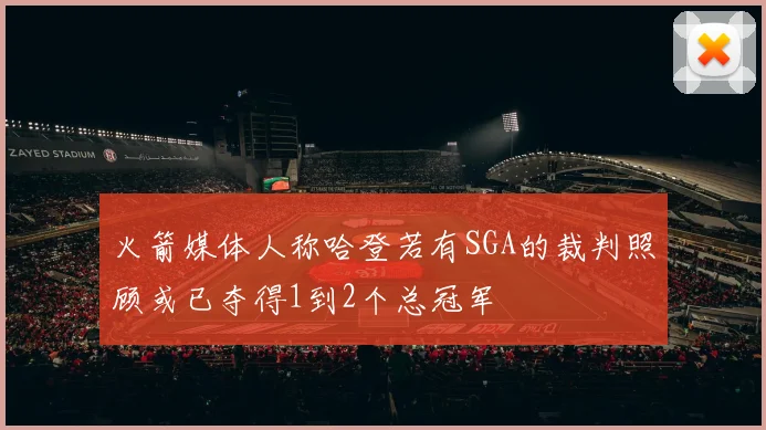 火箭媒体人称哈登若有SGA的裁判照顾或已夺得1到2个总冠军