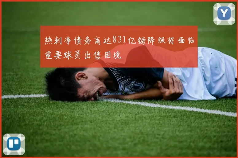 热刺净债务高达831亿镑降级将面临重要球员出售困境