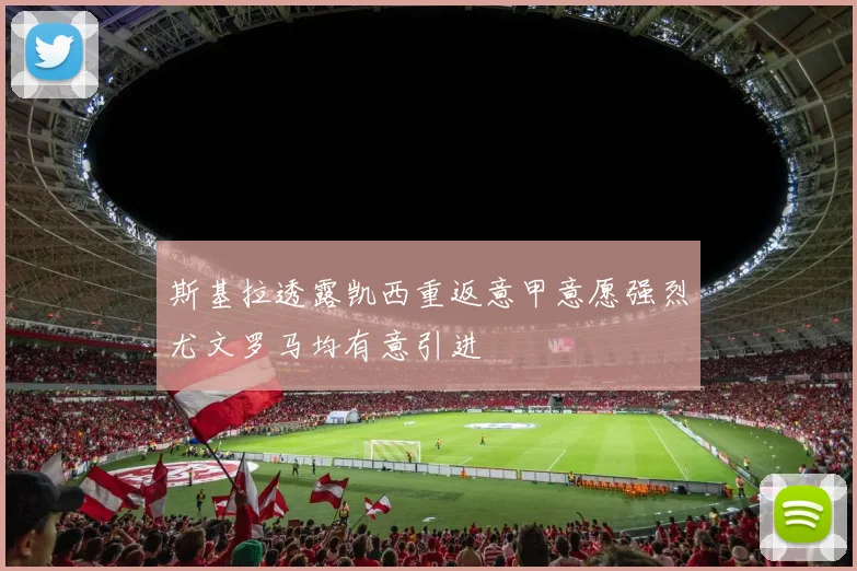 斯基拉透露凯西重返意甲意愿强烈尤文罗马均有意引进
