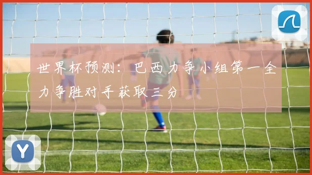 世界杯预测：巴西力争小组第一全力争胜对手获取三分
