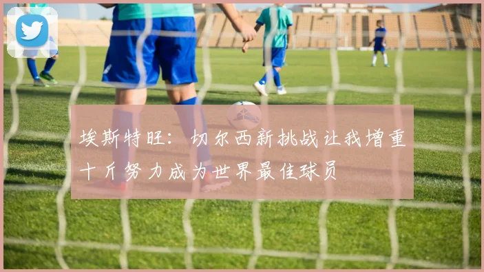 埃斯特旺：切尔西新挑战让我增重十斤努力成为世界最佳球员